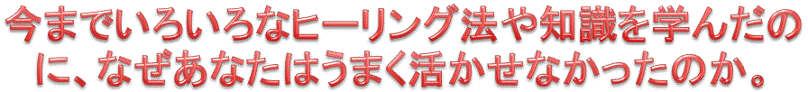 いろいろなヒーリング方法を学んだのになぜ活かせなかったか